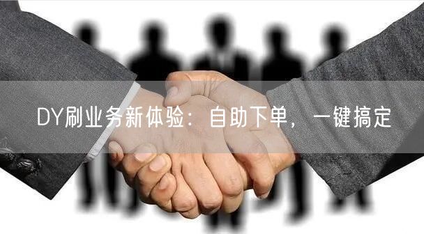 DY刷业务新体验：自助下单，一键搞定