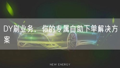 DY刷业务，你的专属自助下单解决方案