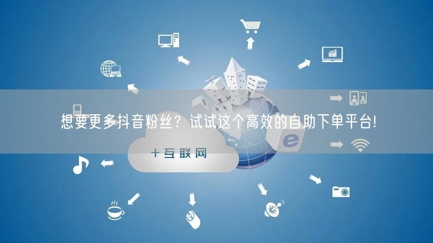 想要更多抖音粉丝？试试这个高效的自助下单平台!