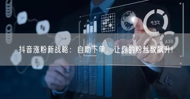抖音涨粉新战略：自助下单，让你的粉丝数飙升!