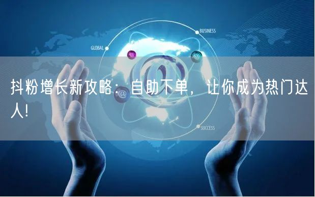 抖粉增长新攻略：自助下单，让你成为热门达人!