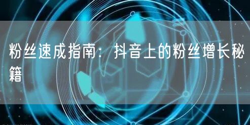 粉丝速成指南：抖音上的粉丝增长秘籍