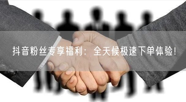 抖音粉丝专享福利：全天候极速下单体验！