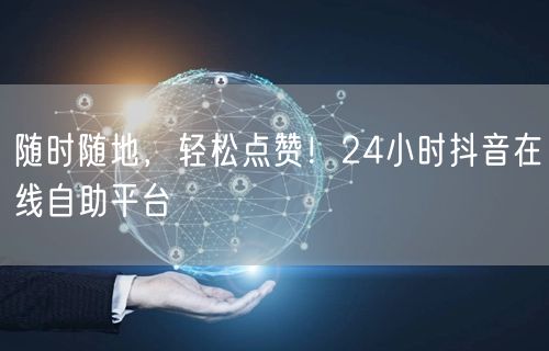 随时随地，轻松点赞！24小时抖音在线自助平台