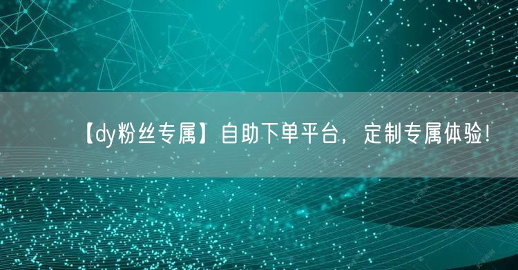 【dy粉丝专属】自助下单平台，定制专属体验！