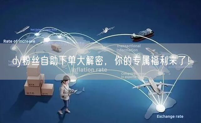 dy粉丝自助下单大解密，你的专属福利来了！