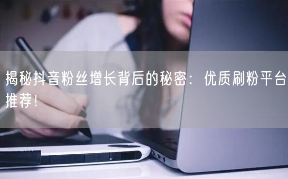 揭秘抖音粉丝增长背后的秘密：优质刷粉平台推荐！