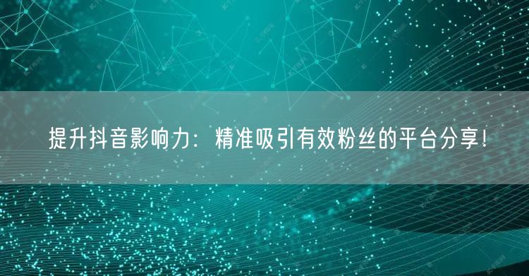 提升抖音影响力：精准吸引有效粉丝的平台分享！
