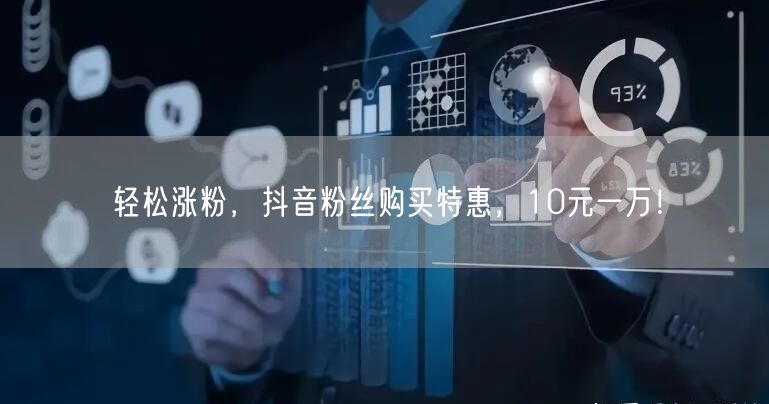 轻松涨粉，抖音粉丝购买特惠，10元一万！