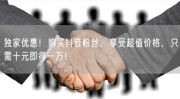 独家优惠！购买抖音粉丝，享受超值价格，只需十元即得一万！