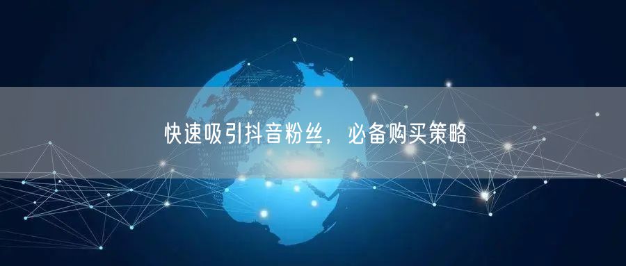 快速吸引抖音粉丝，必备购买策略