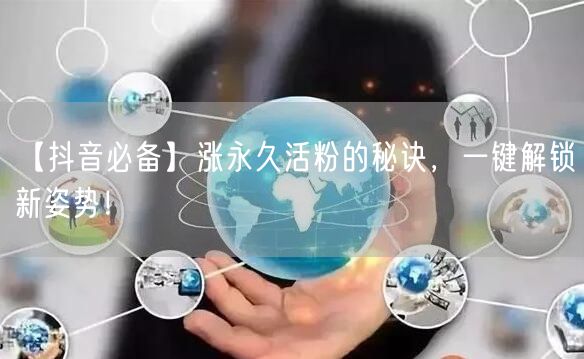 【抖音必备】涨永久活粉的秘诀，一键解锁新姿势！