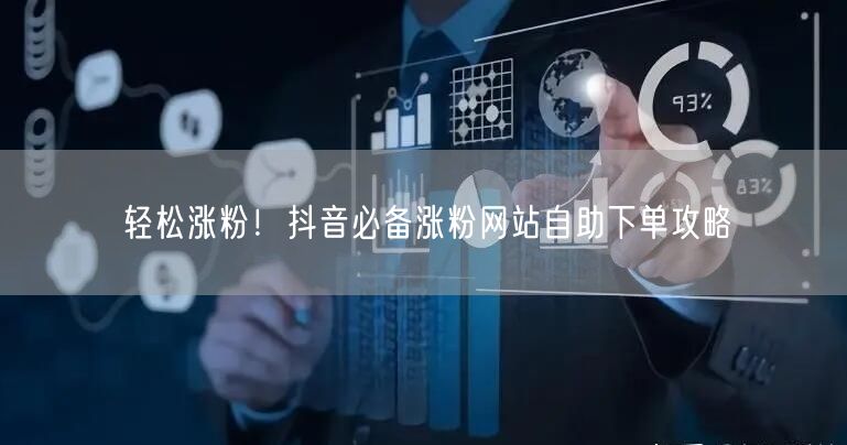轻松涨粉！抖音必备涨粉网站自助下单攻略