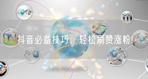 抖音必备技巧：轻松刷赞涨粉!