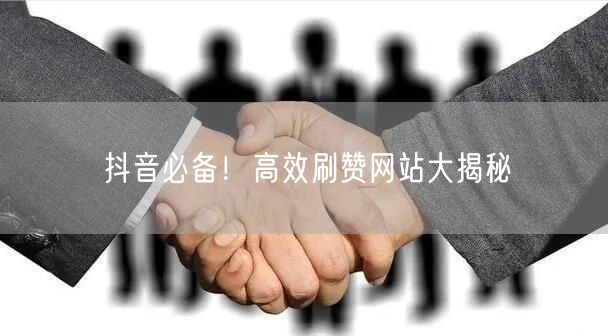 抖音必备！高效刷赞网站大揭秘
