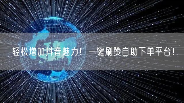 轻松增加抖音魅力！一键刷赞自助下单平台！