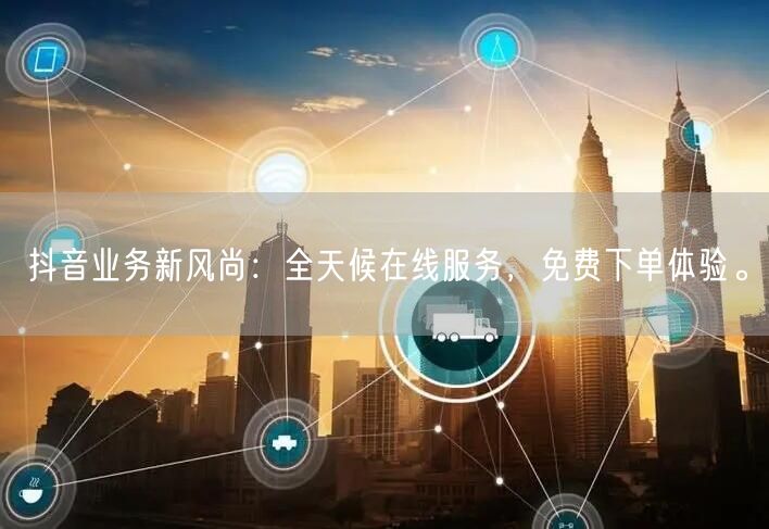 抖音业务新风尚：全天候在线服务，免费下单体验。