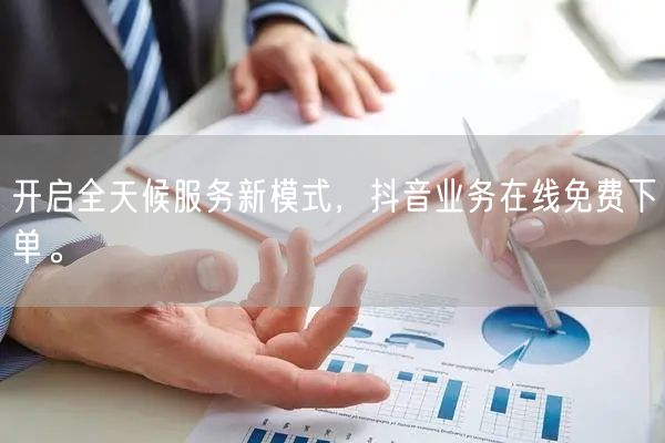 开启全天候服务新模式，抖音业务在线免费下单。