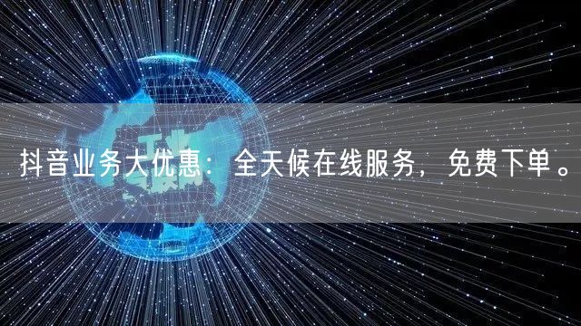 抖音业务大优惠：全天候在线服务，免费下单。