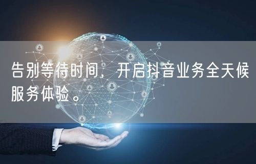告别等待时间，开启抖音业务全天候服务体验。