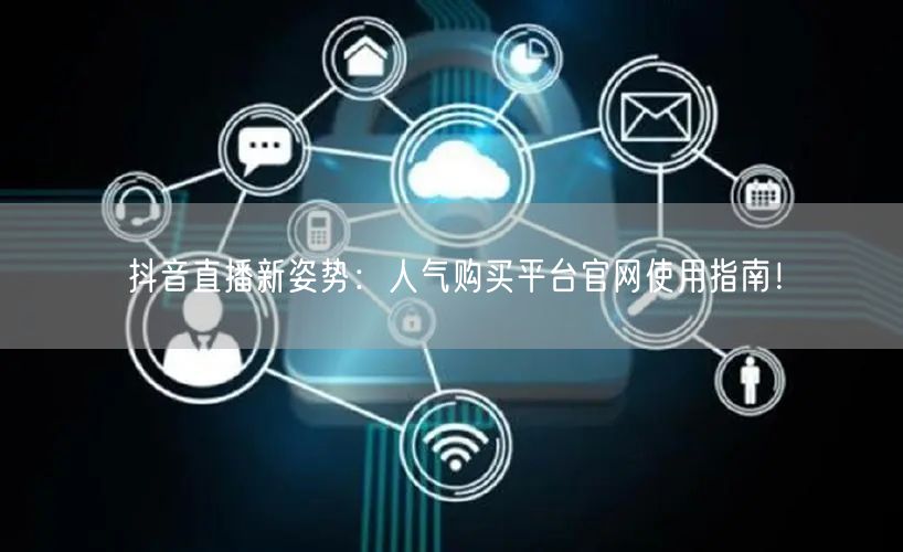 抖音直播新姿势：人气购买平台官网使用指南！
