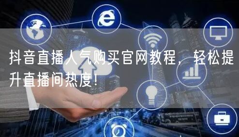 抖音直播人气购买官网教程，轻松提升直播间热度！