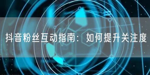 抖音粉丝互动指南：如何提升关注度