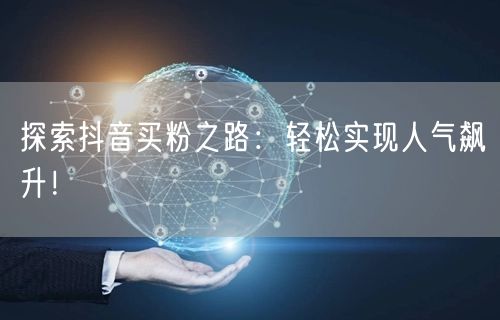 探索抖音买粉之路：轻松实现人气飙升！