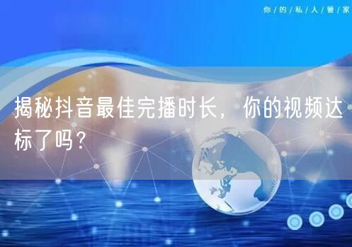 揭秘抖音最佳完播时长，你的视频达标了吗？