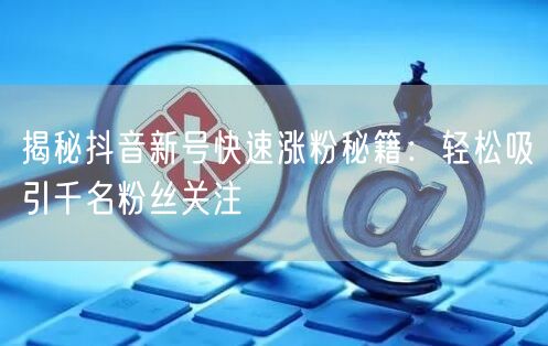 揭秘抖音新号快速涨粉秘籍：轻松吸引千名粉丝关注