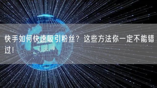 快手如何快速吸引粉丝？这些方法你一定不能错过！