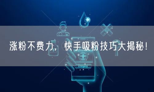 涨粉不费力，快手吸粉技巧大揭秘！