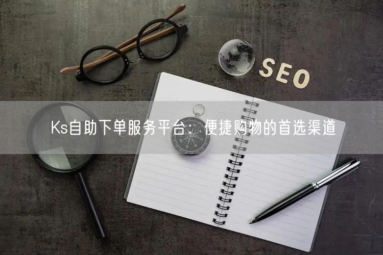 Ks自助下单服务平台：便捷购物的首选渠道