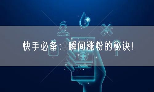 快手必备：瞬间涨粉的秘诀！
