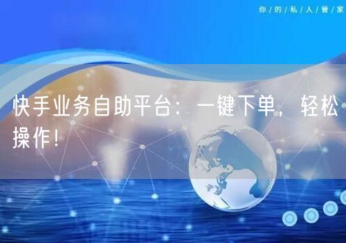 快手业务自助平台：一键下单，轻松操作！