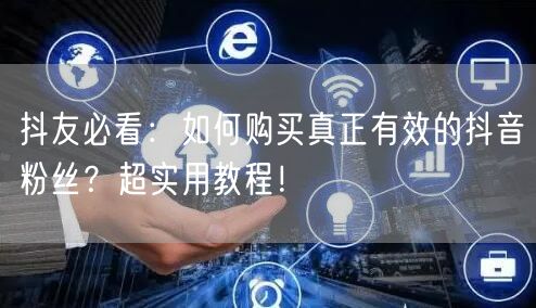 抖友必看：如何购买真正有效的抖音粉丝？超实用教程！