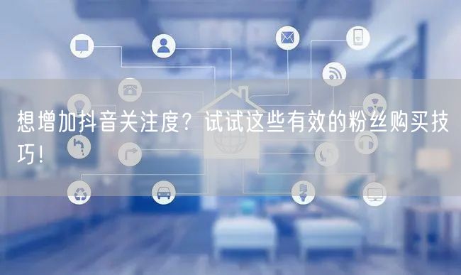 想增加抖音关注度？试试这些有效的粉丝购买技巧！