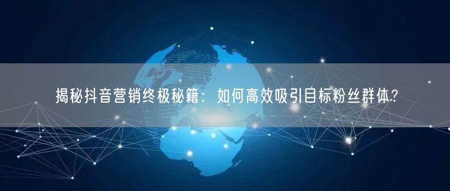 揭秘抖音营销终极秘籍：如何高效吸引目标粉丝群体？