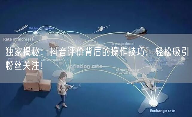 独家揭秘：抖音评价背后的操作技巧，轻松吸引粉丝关注！