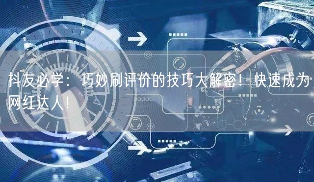 抖友必学：巧妙刷评价的技巧大解密！快速成为网红达人！