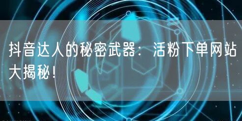 抖音达人的秘密武器：活粉下单网站大揭秘！