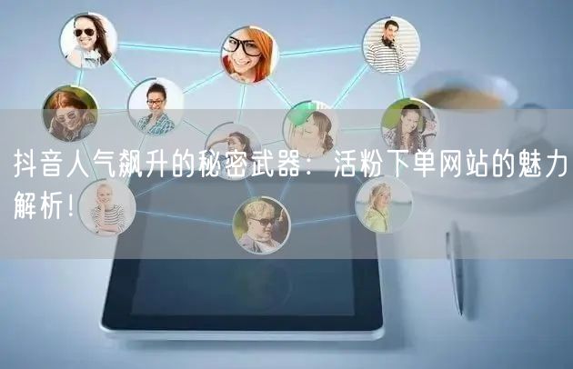 抖音人气飙升的秘密武器：活粉下单网站的魅力解析！