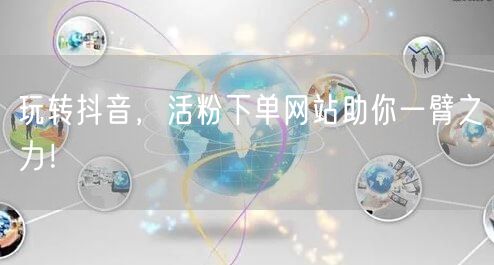 玩转抖音，活粉下单网站助你一臂之力！
