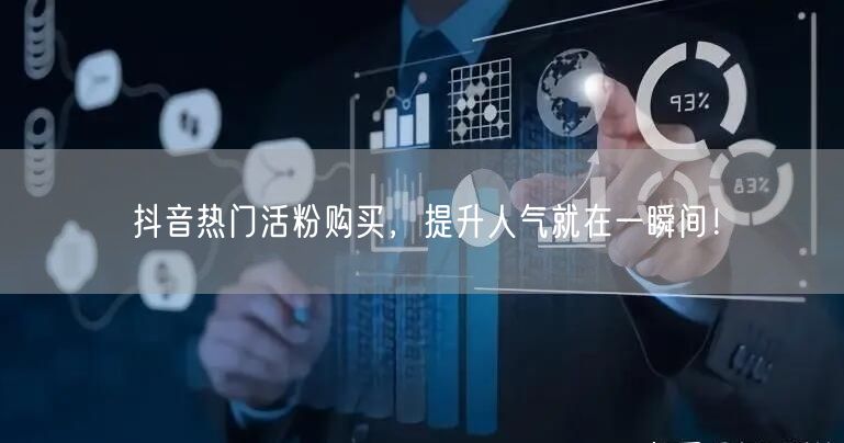 抖音热门活粉购买，提升人气就在一瞬间！
