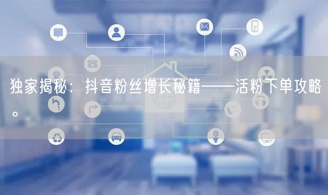 独家揭秘：抖音粉丝增长秘籍——活粉下单攻略。