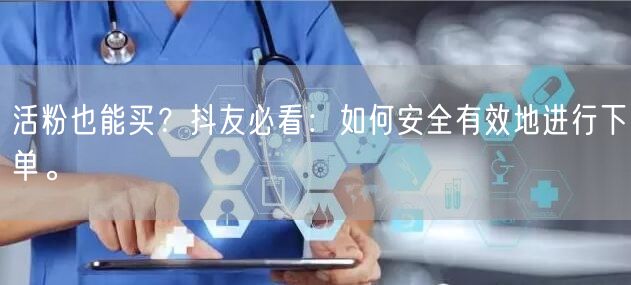 活粉也能买？抖友必看：如何安全有效地进行下单。