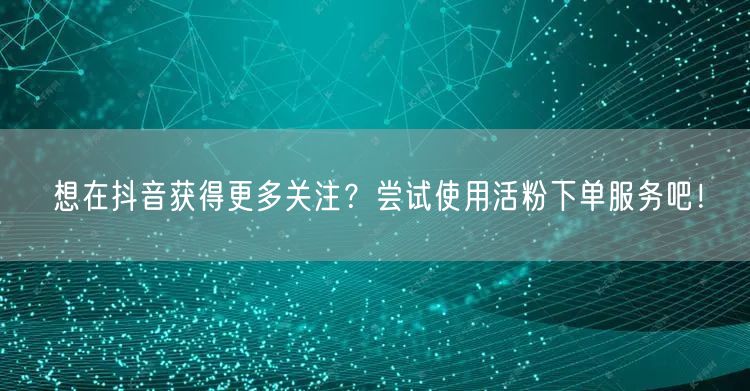 想在抖音获得更多关注？尝试使用活粉下单服务吧！