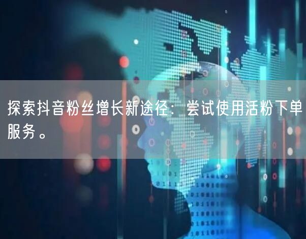 探索抖音粉丝增长新途径：尝试使用活粉下单服务。