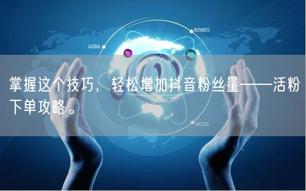 掌握这个技巧，轻松增加抖音粉丝量——活粉下单攻略。