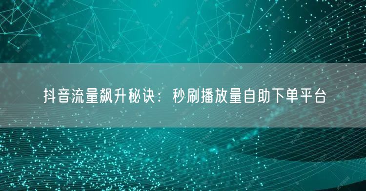 抖音流量飙升秘诀：秒刷播放量自助下单平台